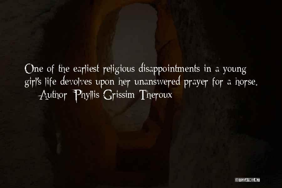 Phyllis Grissim-Theroux Quotes: One Of The Earliest Religious Disappointments In A Young Girl's Life Devolves Upon Her Unanswered Prayer For A Horse.