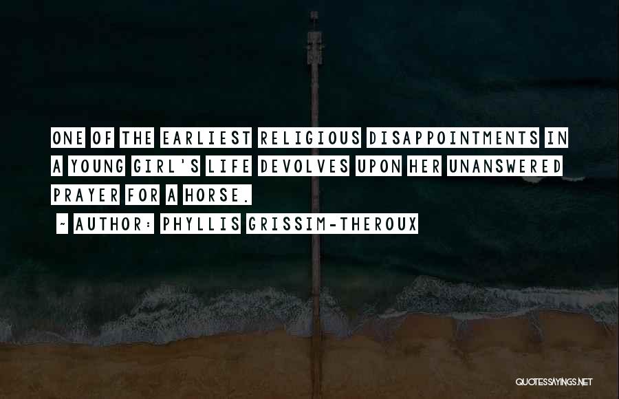 Phyllis Grissim-Theroux Quotes: One Of The Earliest Religious Disappointments In A Young Girl's Life Devolves Upon Her Unanswered Prayer For A Horse.