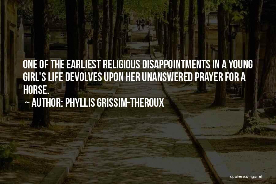 Phyllis Grissim-Theroux Quotes: One Of The Earliest Religious Disappointments In A Young Girl's Life Devolves Upon Her Unanswered Prayer For A Horse.