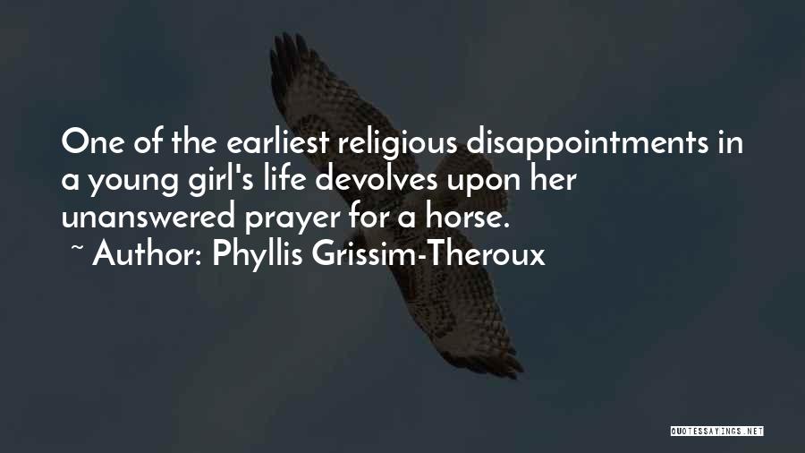 Phyllis Grissim-Theroux Quotes: One Of The Earliest Religious Disappointments In A Young Girl's Life Devolves Upon Her Unanswered Prayer For A Horse.