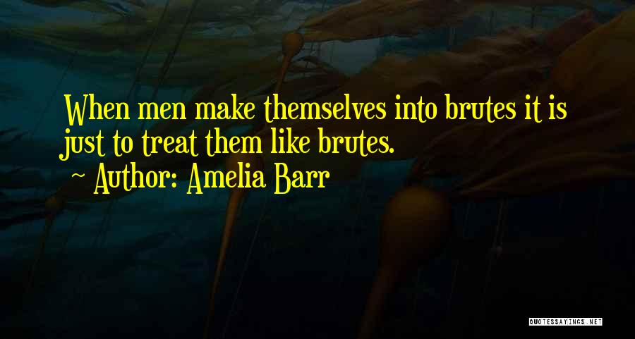 Amelia Barr Quotes: When Men Make Themselves Into Brutes It Is Just To Treat Them Like Brutes.