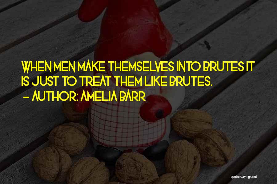 Amelia Barr Quotes: When Men Make Themselves Into Brutes It Is Just To Treat Them Like Brutes.