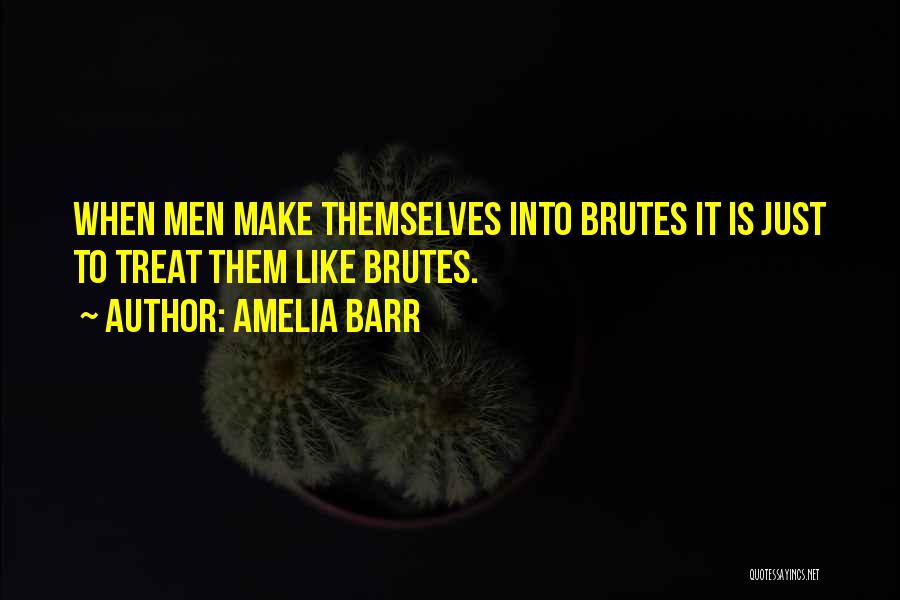 Amelia Barr Quotes: When Men Make Themselves Into Brutes It Is Just To Treat Them Like Brutes.