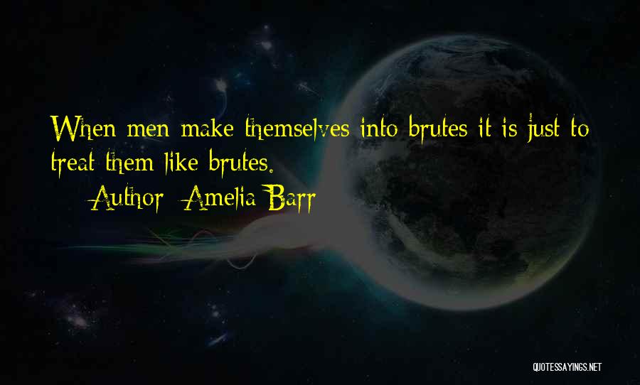 Amelia Barr Quotes: When Men Make Themselves Into Brutes It Is Just To Treat Them Like Brutes.