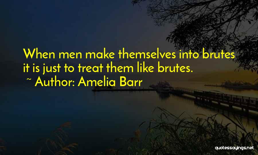 Amelia Barr Quotes: When Men Make Themselves Into Brutes It Is Just To Treat Them Like Brutes.