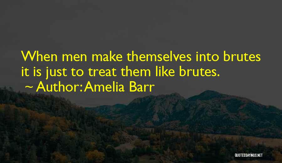 Amelia Barr Quotes: When Men Make Themselves Into Brutes It Is Just To Treat Them Like Brutes.