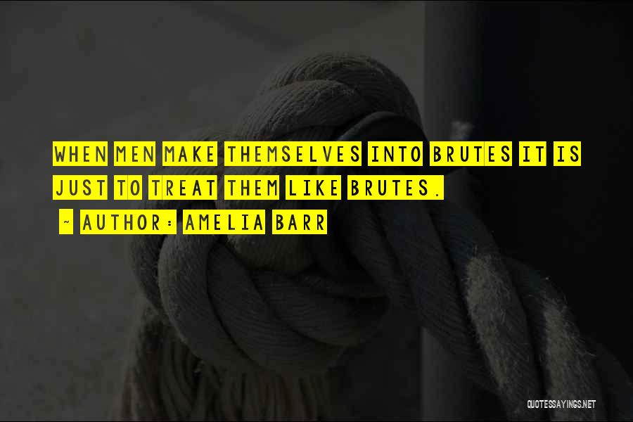 Amelia Barr Quotes: When Men Make Themselves Into Brutes It Is Just To Treat Them Like Brutes.