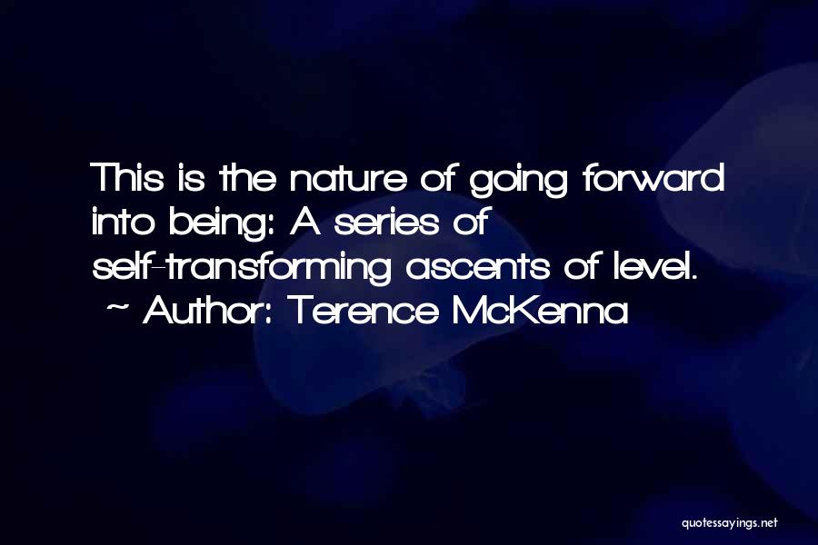 Terence McKenna Quotes: This Is The Nature Of Going Forward Into Being: A Series Of Self-transforming Ascents Of Level.