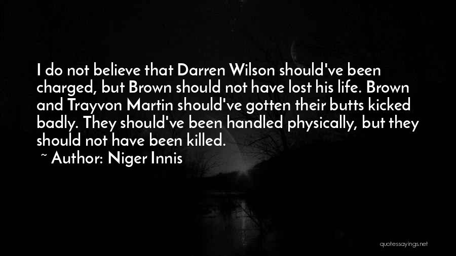 Niger Innis Quotes: I Do Not Believe That Darren Wilson Should've Been Charged, But Brown Should Not Have Lost His Life. Brown And