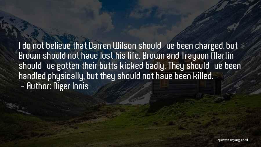 Niger Innis Quotes: I Do Not Believe That Darren Wilson Should've Been Charged, But Brown Should Not Have Lost His Life. Brown And