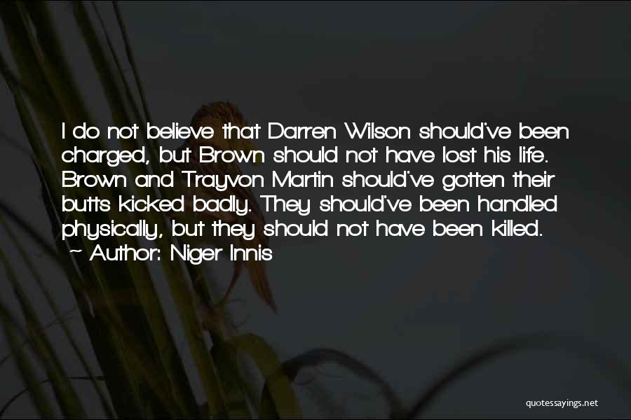 Niger Innis Quotes: I Do Not Believe That Darren Wilson Should've Been Charged, But Brown Should Not Have Lost His Life. Brown And