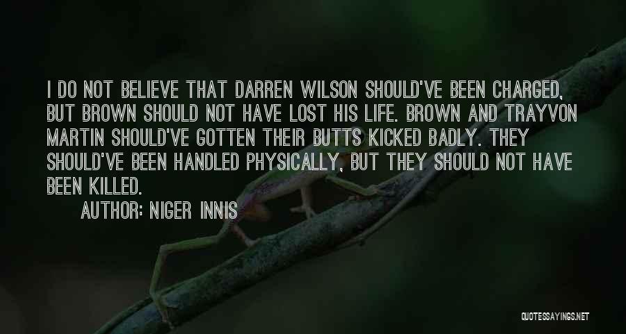 Niger Innis Quotes: I Do Not Believe That Darren Wilson Should've Been Charged, But Brown Should Not Have Lost His Life. Brown And