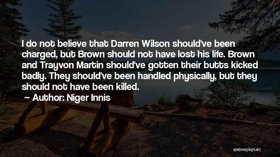 Niger Innis Quotes: I Do Not Believe That Darren Wilson Should've Been Charged, But Brown Should Not Have Lost His Life. Brown And