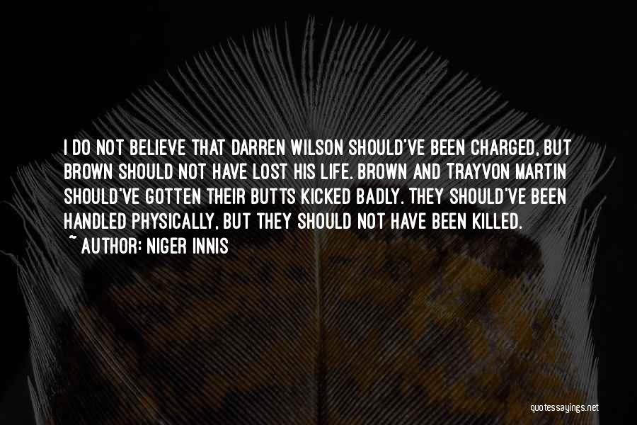 Niger Innis Quotes: I Do Not Believe That Darren Wilson Should've Been Charged, But Brown Should Not Have Lost His Life. Brown And