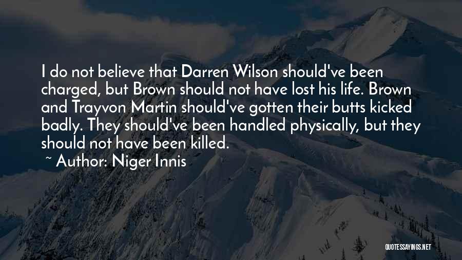Niger Innis Quotes: I Do Not Believe That Darren Wilson Should've Been Charged, But Brown Should Not Have Lost His Life. Brown And