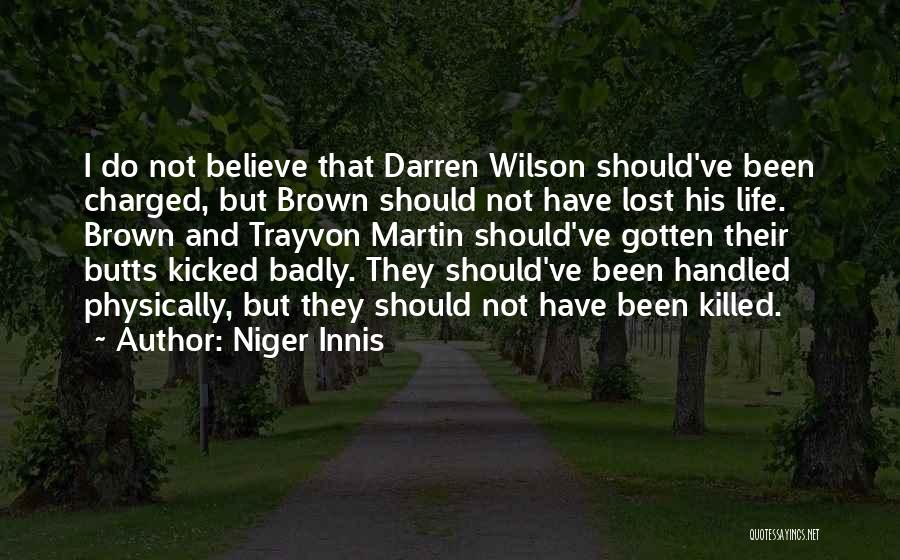 Niger Innis Quotes: I Do Not Believe That Darren Wilson Should've Been Charged, But Brown Should Not Have Lost His Life. Brown And