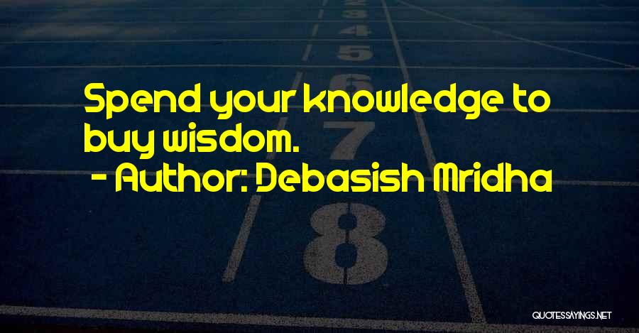 Debasish Mridha Quotes: Spend Your Knowledge To Buy Wisdom.