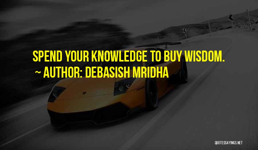 Debasish Mridha Quotes: Spend Your Knowledge To Buy Wisdom.