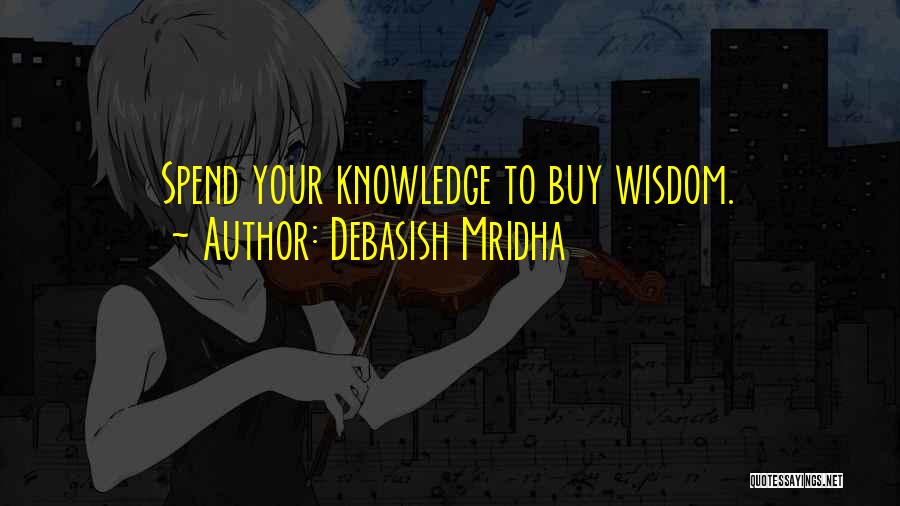 Debasish Mridha Quotes: Spend Your Knowledge To Buy Wisdom.