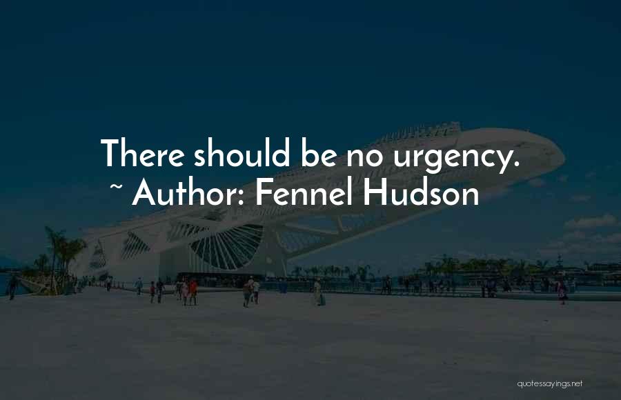 Fennel Hudson Quotes: There Should Be No Urgency.