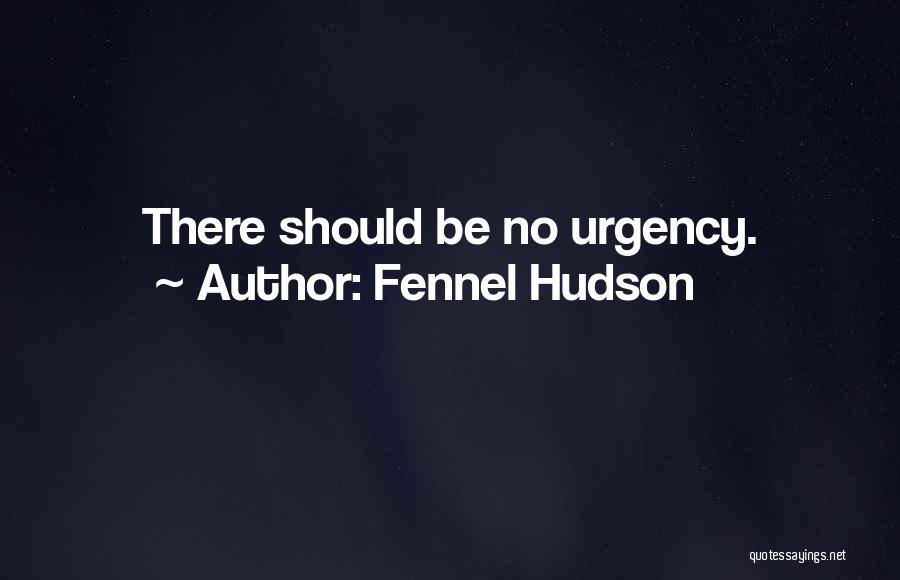Fennel Hudson Quotes: There Should Be No Urgency.