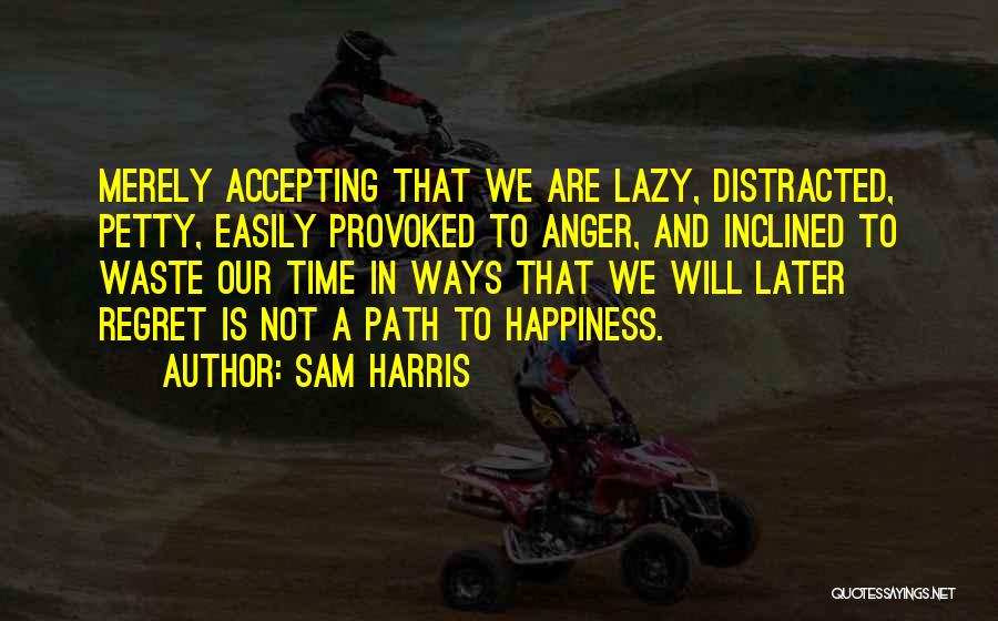 Sam Harris Quotes: Merely Accepting That We Are Lazy, Distracted, Petty, Easily Provoked To Anger, And Inclined To Waste Our Time In Ways