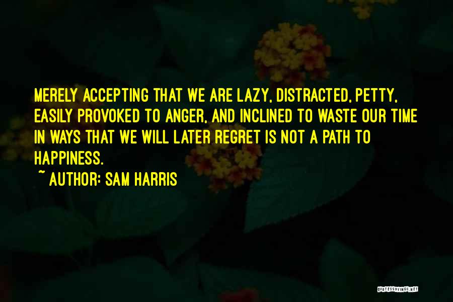 Sam Harris Quotes: Merely Accepting That We Are Lazy, Distracted, Petty, Easily Provoked To Anger, And Inclined To Waste Our Time In Ways