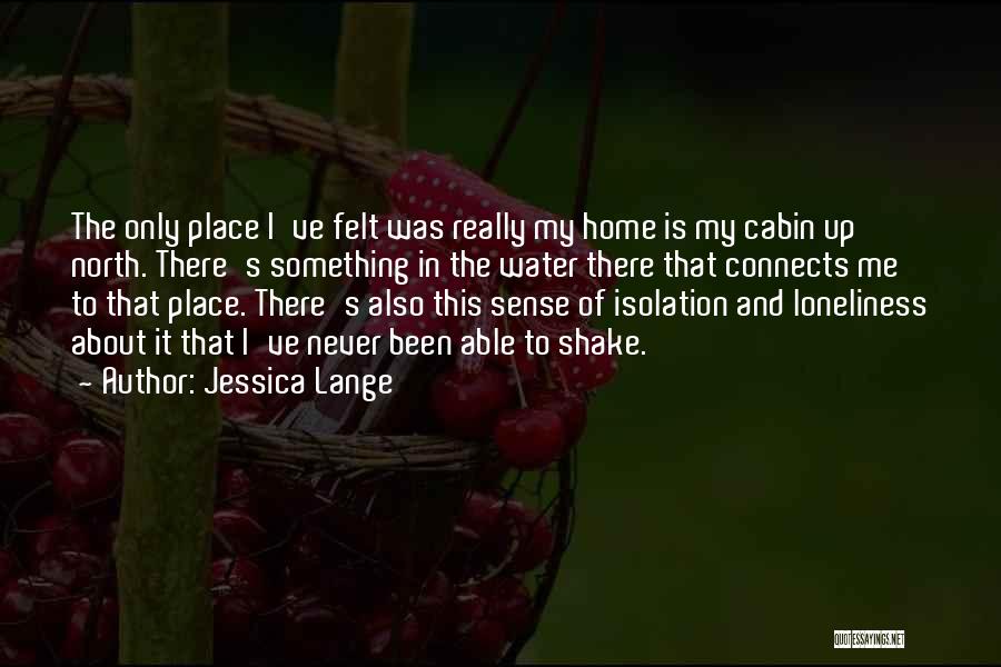 Jessica Lange Quotes: The Only Place I've Felt Was Really My Home Is My Cabin Up North. There's Something In The Water There