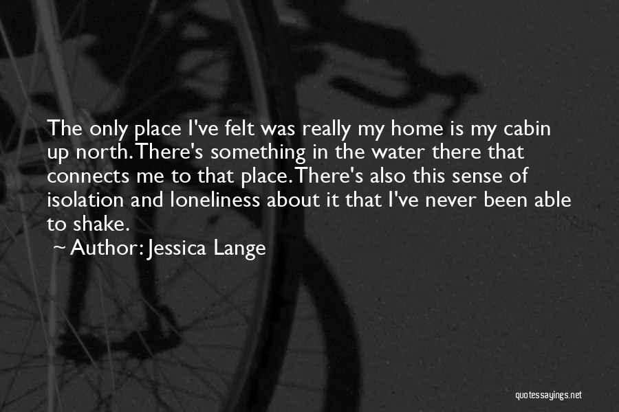 Jessica Lange Quotes: The Only Place I've Felt Was Really My Home Is My Cabin Up North. There's Something In The Water There