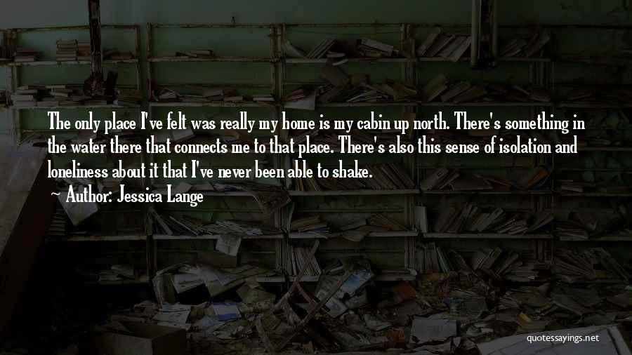 Jessica Lange Quotes: The Only Place I've Felt Was Really My Home Is My Cabin Up North. There's Something In The Water There