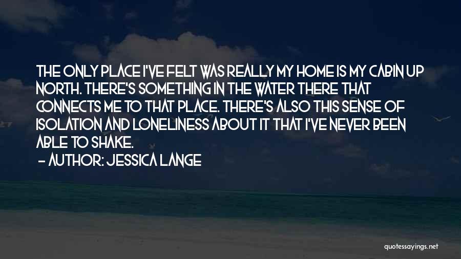 Jessica Lange Quotes: The Only Place I've Felt Was Really My Home Is My Cabin Up North. There's Something In The Water There