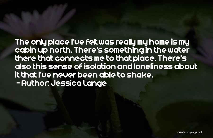 Jessica Lange Quotes: The Only Place I've Felt Was Really My Home Is My Cabin Up North. There's Something In The Water There