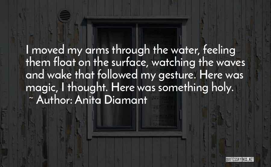 Anita Diamant Quotes: I Moved My Arms Through The Water, Feeling Them Float On The Surface, Watching The Waves And Wake That Followed