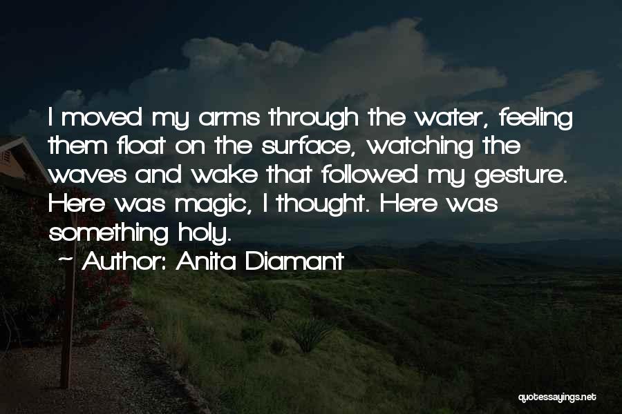 Anita Diamant Quotes: I Moved My Arms Through The Water, Feeling Them Float On The Surface, Watching The Waves And Wake That Followed