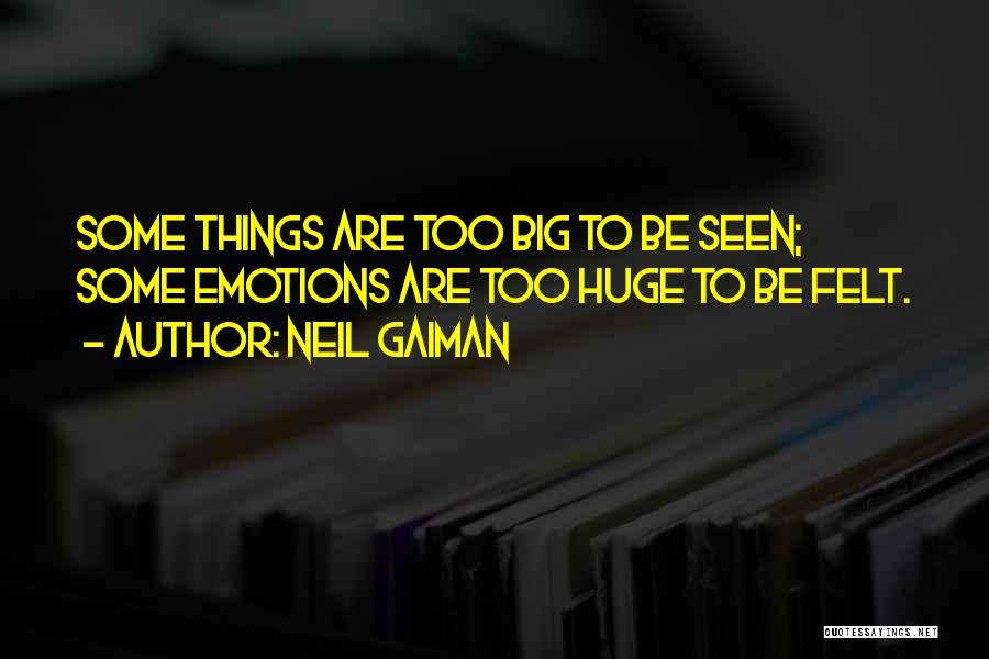 Neil Gaiman Quotes: Some Things Are Too Big To Be Seen; Some Emotions Are Too Huge To Be Felt.