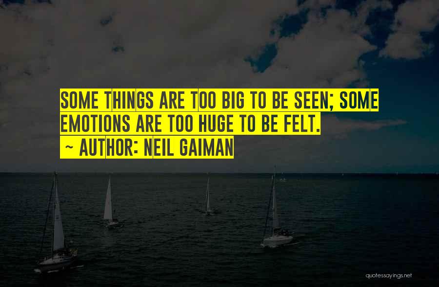 Neil Gaiman Quotes: Some Things Are Too Big To Be Seen; Some Emotions Are Too Huge To Be Felt.