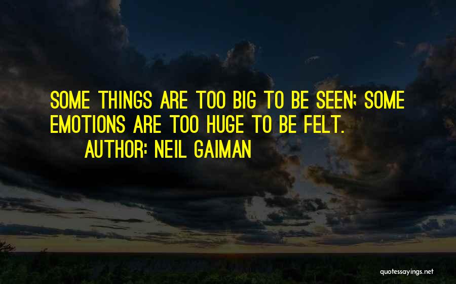 Neil Gaiman Quotes: Some Things Are Too Big To Be Seen; Some Emotions Are Too Huge To Be Felt.