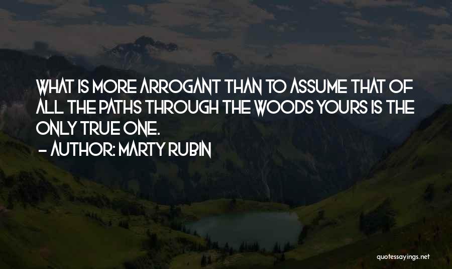 Marty Rubin Quotes: What Is More Arrogant Than To Assume That Of All The Paths Through The Woods Yours Is The Only True