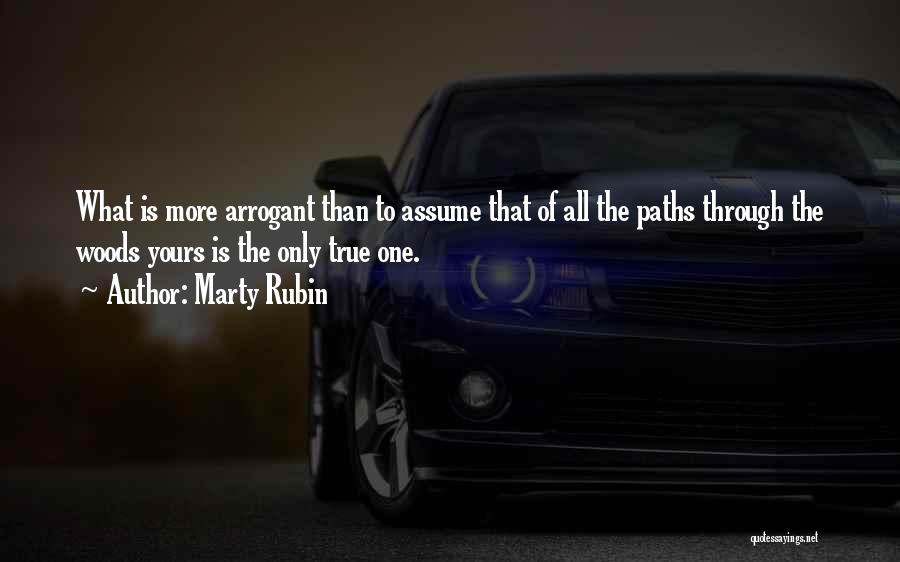 Marty Rubin Quotes: What Is More Arrogant Than To Assume That Of All The Paths Through The Woods Yours Is The Only True