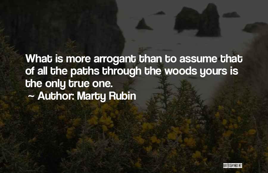 Marty Rubin Quotes: What Is More Arrogant Than To Assume That Of All The Paths Through The Woods Yours Is The Only True