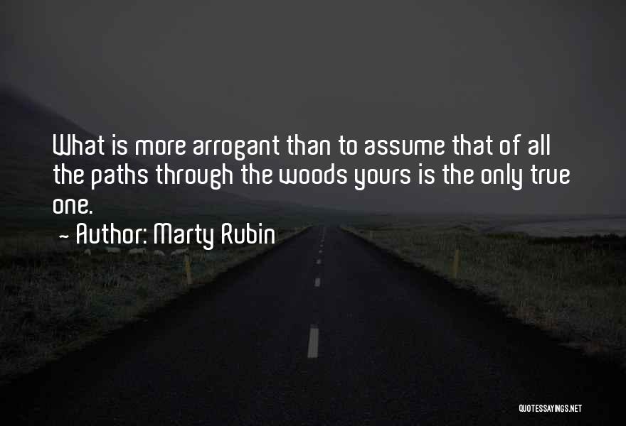 Marty Rubin Quotes: What Is More Arrogant Than To Assume That Of All The Paths Through The Woods Yours Is The Only True