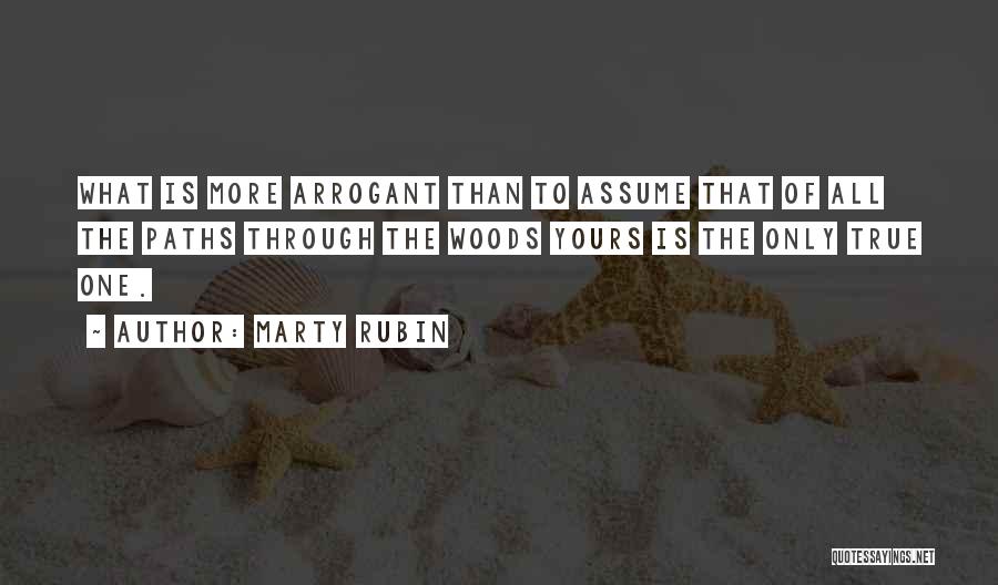 Marty Rubin Quotes: What Is More Arrogant Than To Assume That Of All The Paths Through The Woods Yours Is The Only True