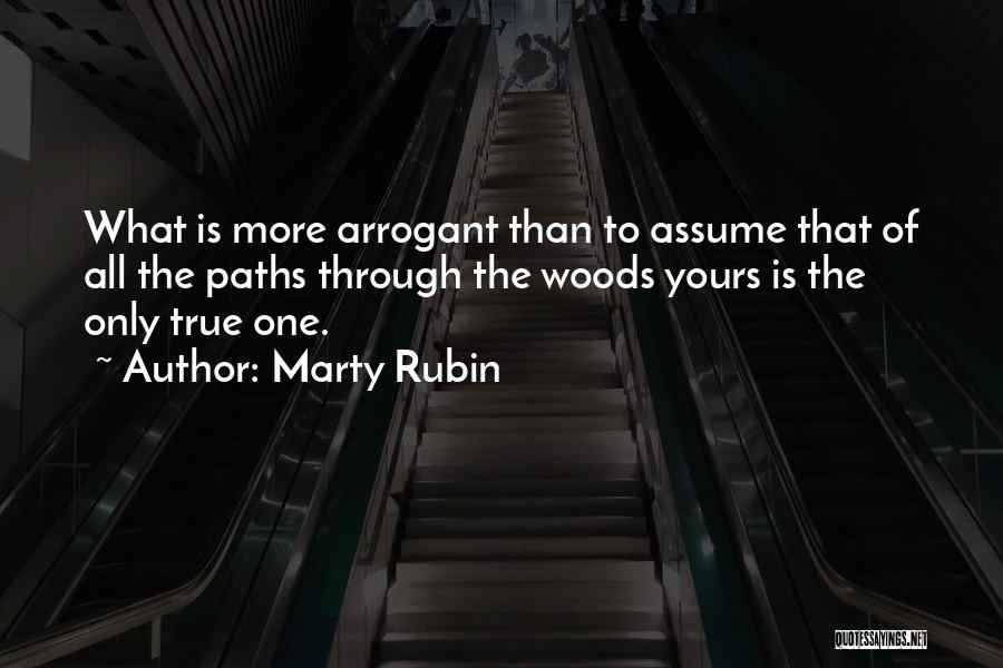 Marty Rubin Quotes: What Is More Arrogant Than To Assume That Of All The Paths Through The Woods Yours Is The Only True