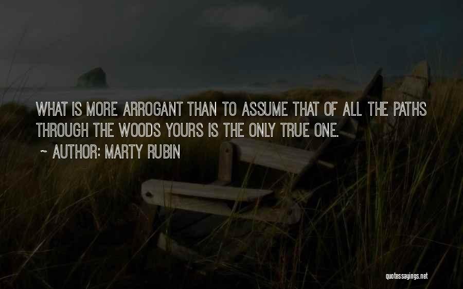 Marty Rubin Quotes: What Is More Arrogant Than To Assume That Of All The Paths Through The Woods Yours Is The Only True