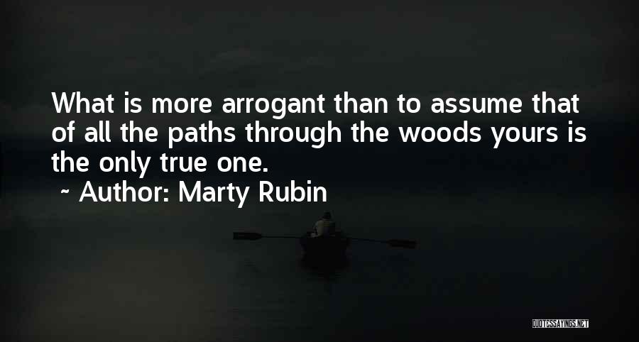 Marty Rubin Quotes: What Is More Arrogant Than To Assume That Of All The Paths Through The Woods Yours Is The Only True