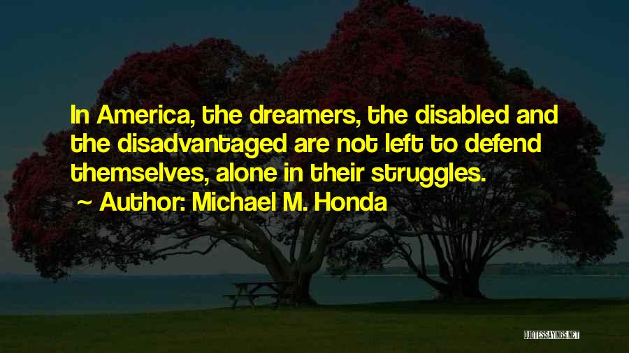 Michael M. Honda Quotes: In America, The Dreamers, The Disabled And The Disadvantaged Are Not Left To Defend Themselves, Alone In Their Struggles.