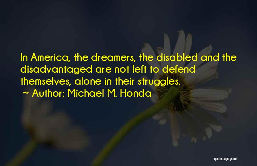 Michael M. Honda Quotes: In America, The Dreamers, The Disabled And The Disadvantaged Are Not Left To Defend Themselves, Alone In Their Struggles.