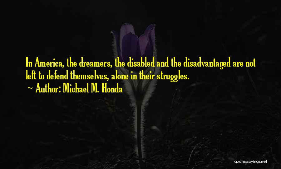 Michael M. Honda Quotes: In America, The Dreamers, The Disabled And The Disadvantaged Are Not Left To Defend Themselves, Alone In Their Struggles.