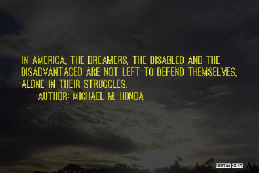 Michael M. Honda Quotes: In America, The Dreamers, The Disabled And The Disadvantaged Are Not Left To Defend Themselves, Alone In Their Struggles.