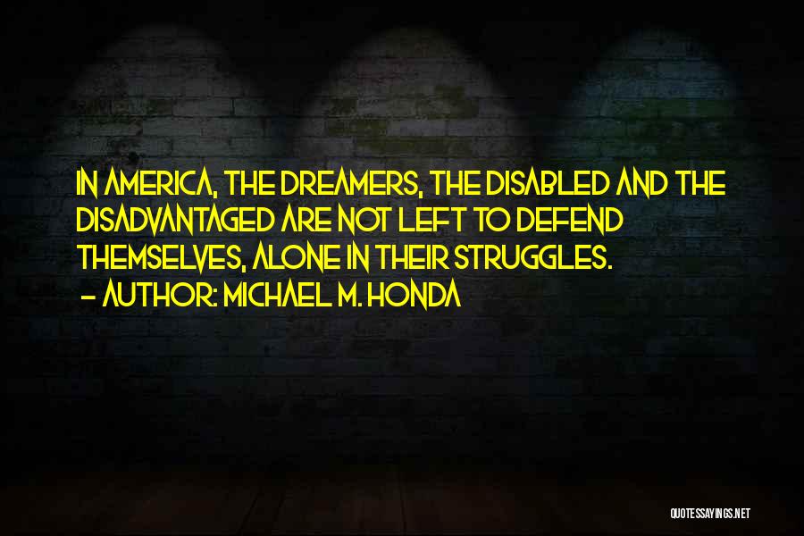 Michael M. Honda Quotes: In America, The Dreamers, The Disabled And The Disadvantaged Are Not Left To Defend Themselves, Alone In Their Struggles.